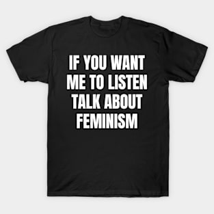 If you want me to listen talk about feminism T-Shirt